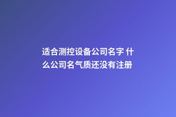 适合测控设备公司名字 什么公司名气质还没有注册-第1张-公司起名-玄机派